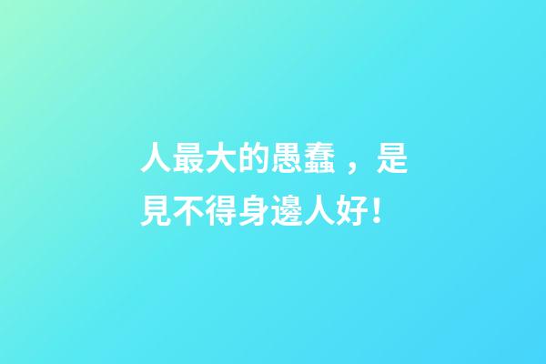 人最大的愚蠢，是見不得身邊人好！
